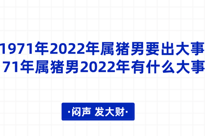 1971年2022年属猪男要出大事 71年属猪男2022年有什么大事